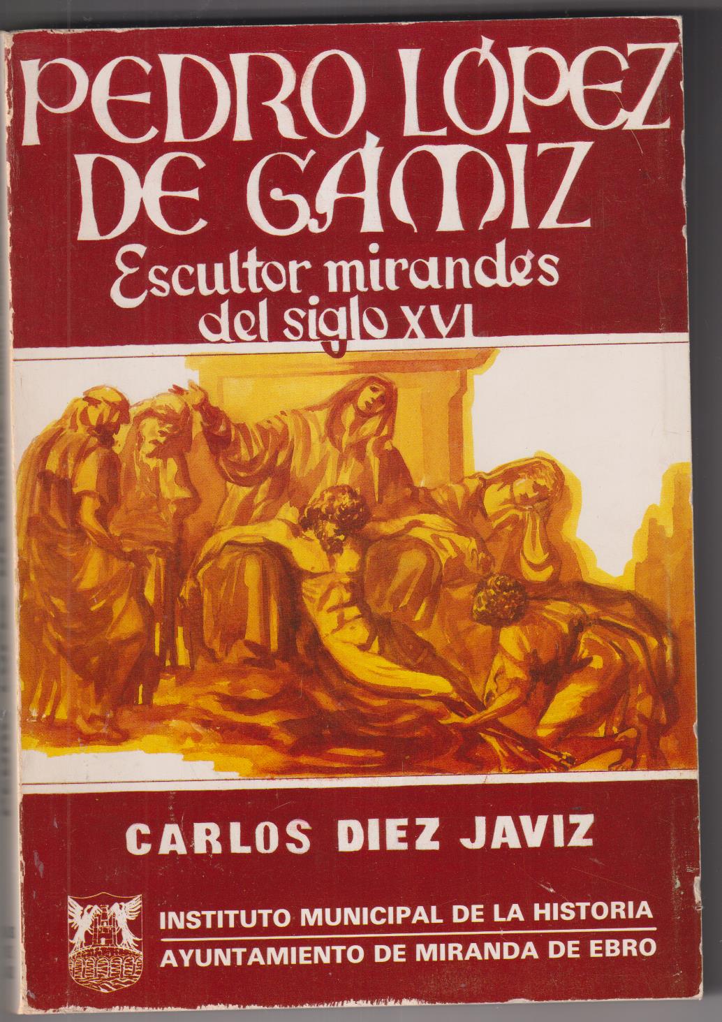Pedro López de Cámiz. Escultor Mirandés del siglo XVI por C. Diez Javiz. 1ª Edición 1985